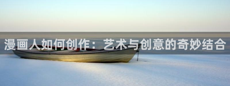 奇漫屋画漫画官网：漫画人如何创作：艺术与创意的奇妙结合