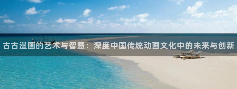 纯情丫头火辣辣奇漫屋：古古漫画的艺术与智慧：深度中国传统动画文化中的未来与创新