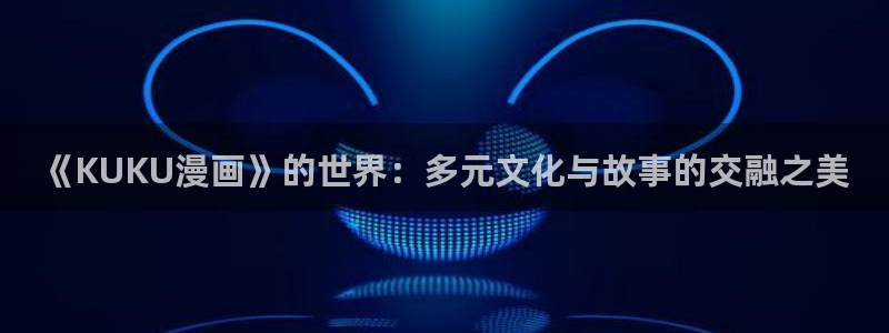 奇漫屋漫画下拉式奇漫屋漫画：《KUKU漫画》的世界：多元文化与故事的交融之美